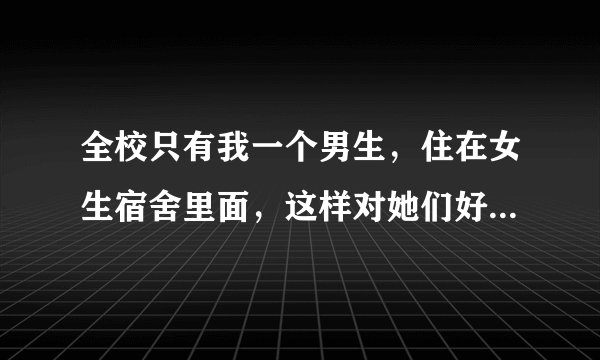 全校只有我一个男生，住在女生宿舍里面，这样对她们好不好啊？