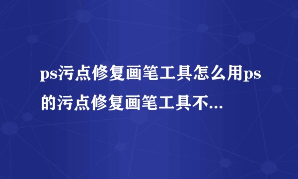 ps污点修复画笔工具怎么用ps的污点修复画笔工具不见了在哪里找回