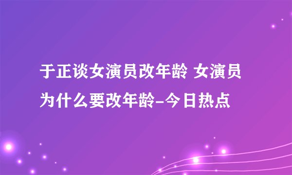 于正谈女演员改年龄 女演员为什么要改年龄-今日热点