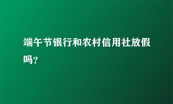 端午节银行和农村信用社放假吗？