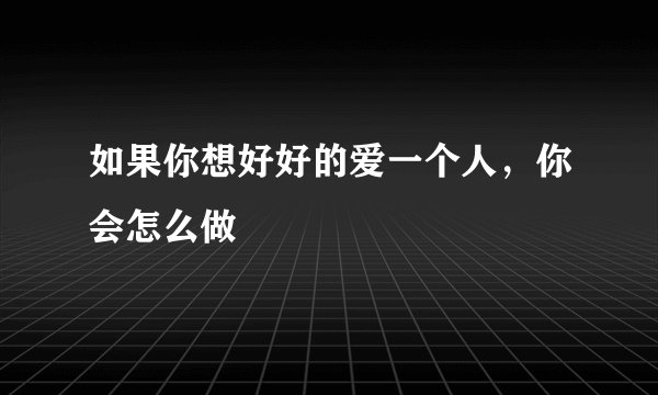 如果你想好好的爱一个人，你会怎么做