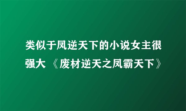 类似于凤逆天下的小说女主很强大 《废材逆天之凤霸天下》