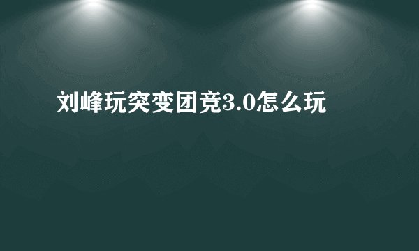 刘峰玩突变团竞3.0怎么玩