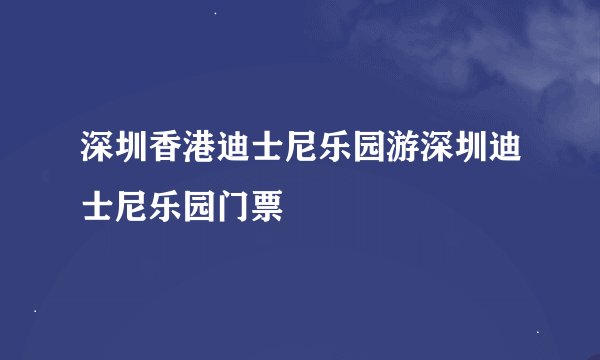 深圳香港迪士尼乐园游深圳迪士尼乐园门票