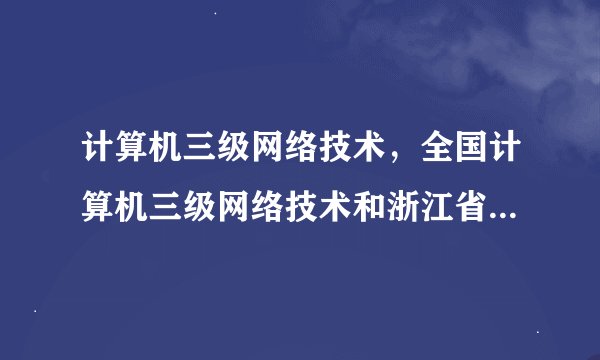 计算机三级网络技术,全国计算机三级网络技术和浙江省三级网络技术有什么区别?