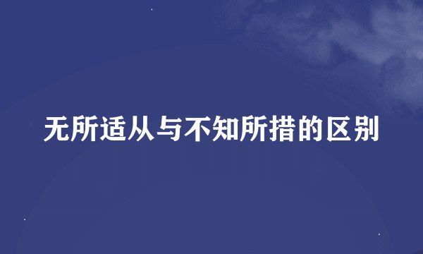 无所适从与不知所措的区别