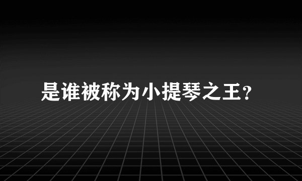 是谁被称为小提琴之王？