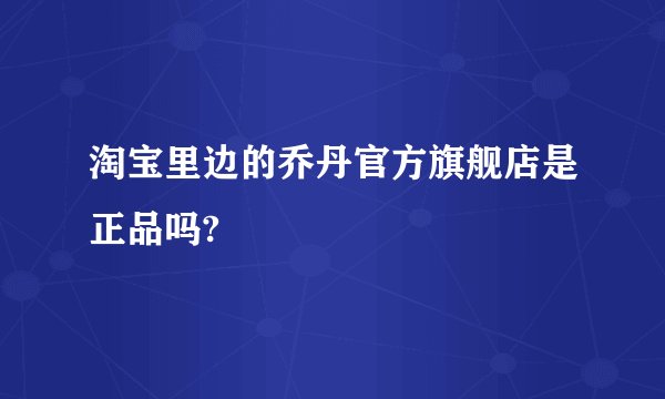 淘宝里边的乔丹官方旗舰店是正品吗?