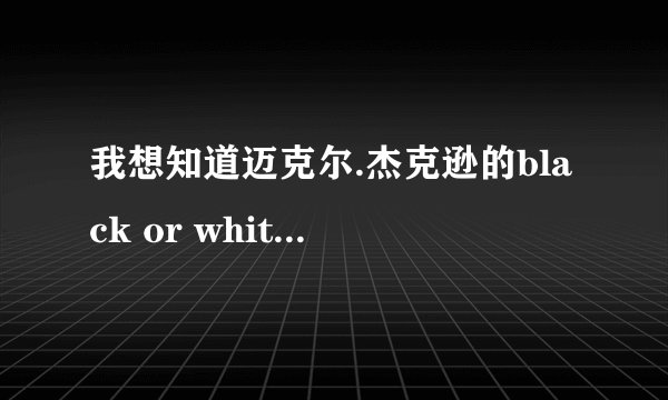 我想知道迈克尔.杰克逊的black or white的歌词大意，。恳请懂英语歌曲的哥哥，姐妹或弟%