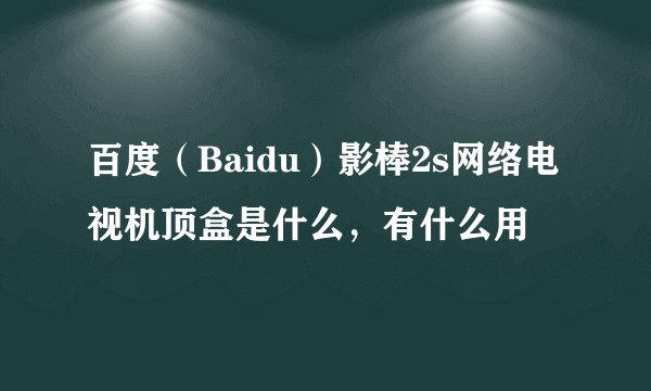 百度(Baidu)影棒2s网络电视机顶盒是什么,有什么用