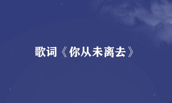 歌词《你从未离去》