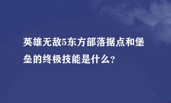 英雄无敌5东方部落据点和堡垒的终极技能是什么?