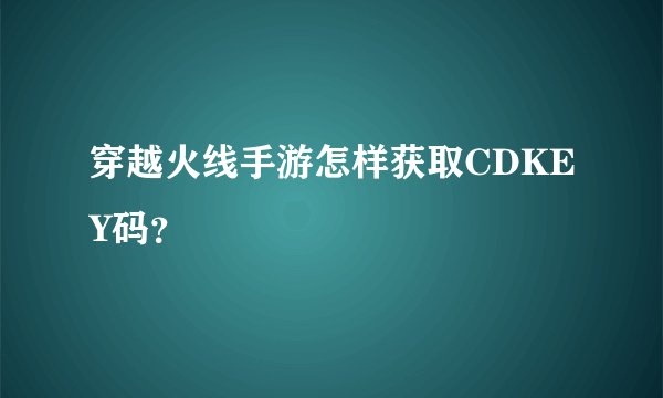 穿越火线手游怎样获取CDKEY码？