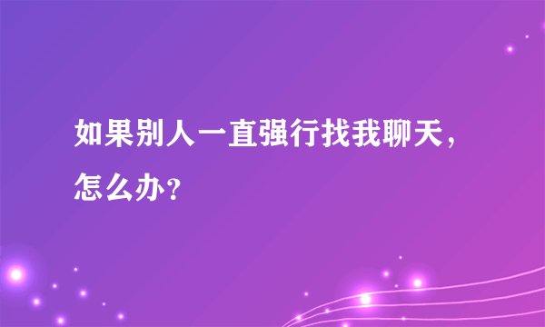 如果别人一直强行找我聊天，怎么办？
