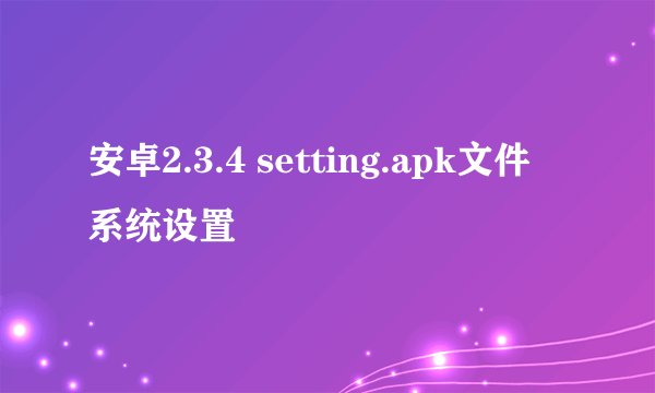 安卓2.3.4 setting.apk文件 系统设置