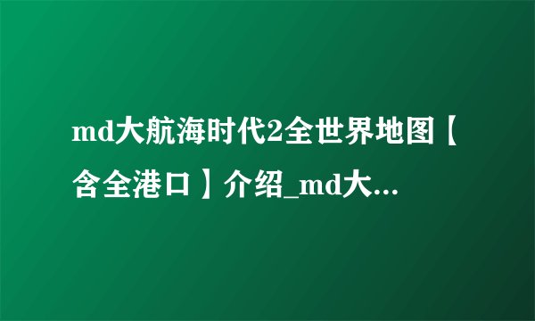md大航海时代2全世界地图【含全港口】介绍_md大航海时代2全世界地图【含全港口】是什么