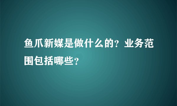 鱼爪新媒是做什么的？业务范围包括哪些？