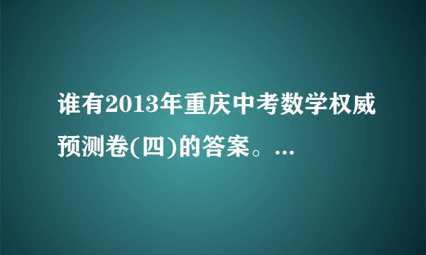 谁有2013年重庆中考数学权威预测卷(四)的答案。。。急啊。。。