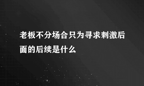 老板不分场合只为寻求刺激后面的后续是什么