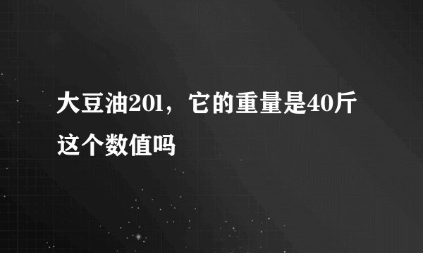 大豆油20l，它的重量是40斤这个数值吗
