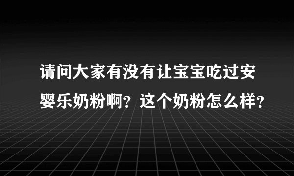 请问大家有没有让宝宝吃过安婴乐奶粉啊？这个奶粉怎么样？