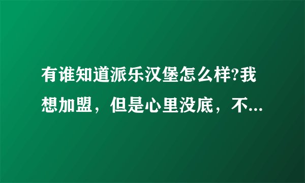 有谁知道派乐汉堡怎么样?我想加盟，但是心里没底，不知道他们公司怎么样啊。