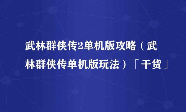 武林群侠传2单机版攻略（武林群侠传单机版玩法）「干货」
