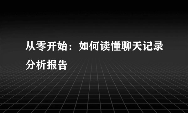 从零开始：如何读懂聊天记录分析报告