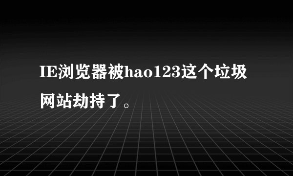 IE浏览器被hao123这个垃圾网站劫持了。