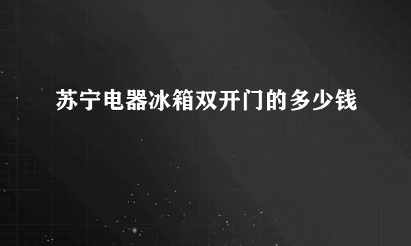 苏宁电器冰箱双开门的多少钱