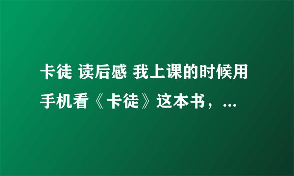 卡徒 读后感 我上课的时候用手机看《卡徒》这本书，被老师发现，老是居然让我说读后感