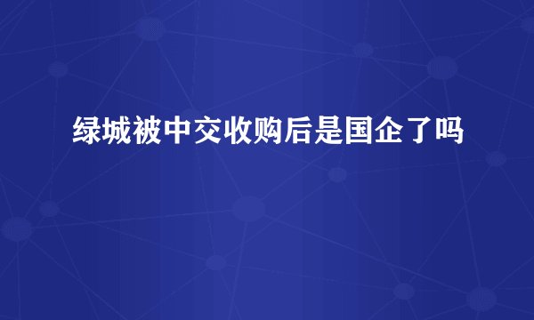 绿城被中交收购后是国企了吗