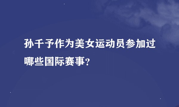孙千予作为美女运动员参加过哪些国际赛事?