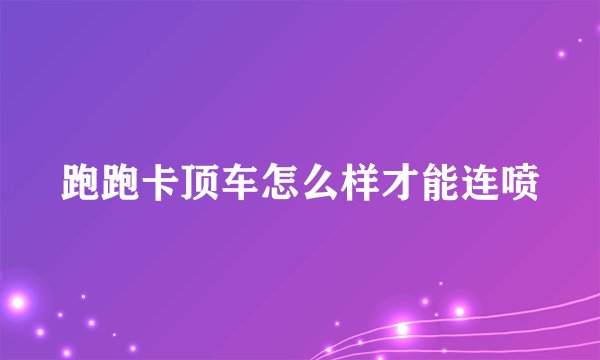 跑跑卡顶车怎么样才能连喷