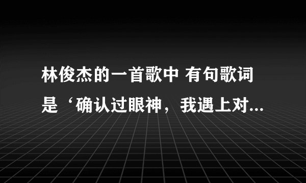 林俊杰的一首歌中 有句歌词是‘确认过眼神，我遇上对的人’，的歌名是什么？