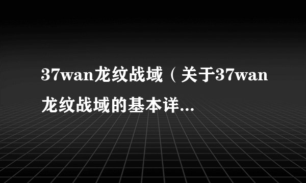 37wan龙纹战域（关于37wan龙纹战域的基本详情介绍）
