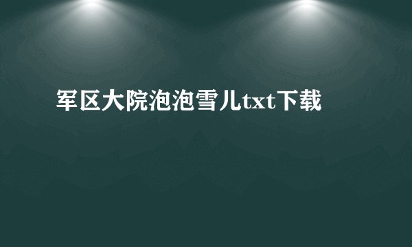 军区大院泡泡雪儿txt下载