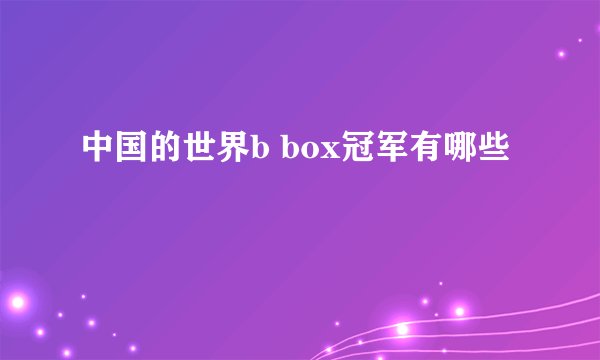 中国的世界b box冠军有哪些