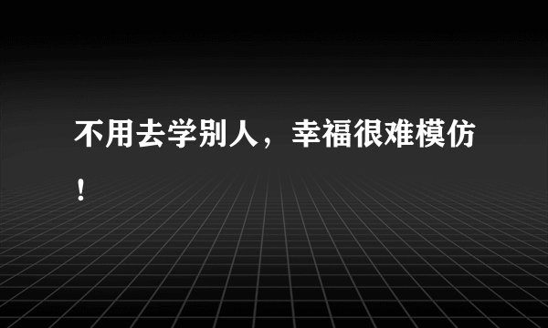 不用去学别人，幸福很难模仿！