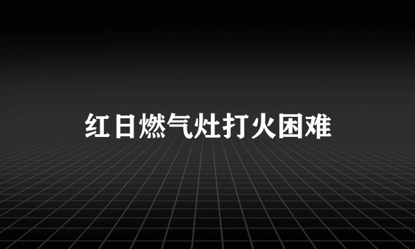红日燃气灶打火困难