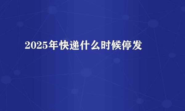 2025年快递什么时候停发