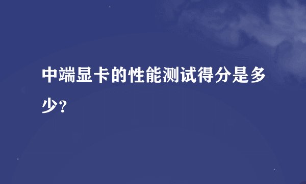 中端显卡的性能测试得分是多少？
