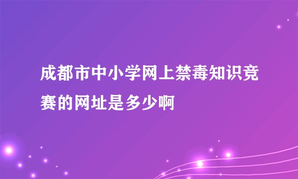 成都市中小学网上禁毒知识竞赛的网址是多少啊