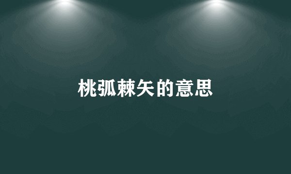 桃弧棘矢的意思