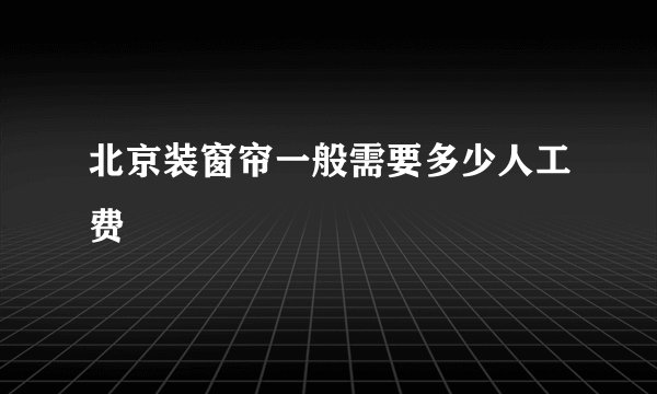 北京装窗帘一般需要多少人工费