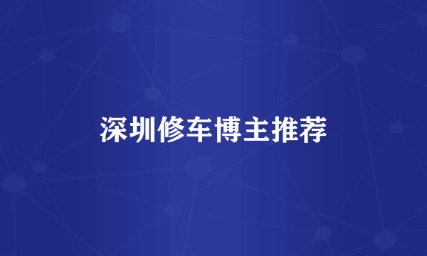 深圳修车博主推荐
