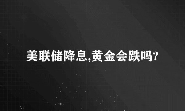 美联储降息,黄金会跌吗?