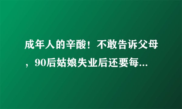 成年人的辛酸！不敢告诉父母，90后姑娘失业后还要每天假装去上班！