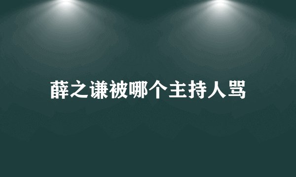 薛之谦被哪个主持人骂