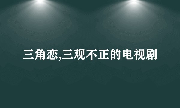 三角恋,三观不正的电视剧